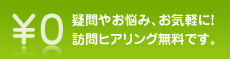 訪問ヒアリング無料